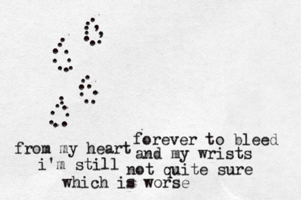 .......................... forever to bleed .......,, from my heart and my wrists i'm still not quite sure which is worse 