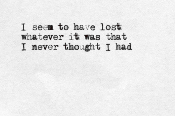 I seem to have lost whatever it was that I never thought I had 