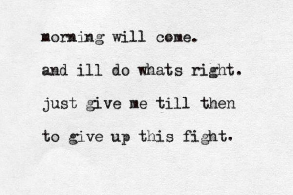 morning will come. and ill do whats right. just give me till then to give up this fight . 