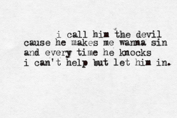 i cal l him the devil cause he makes me wanna sin and every time he knocks i can't help but let him in. 