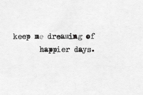 keep me dreaming of happier days. 