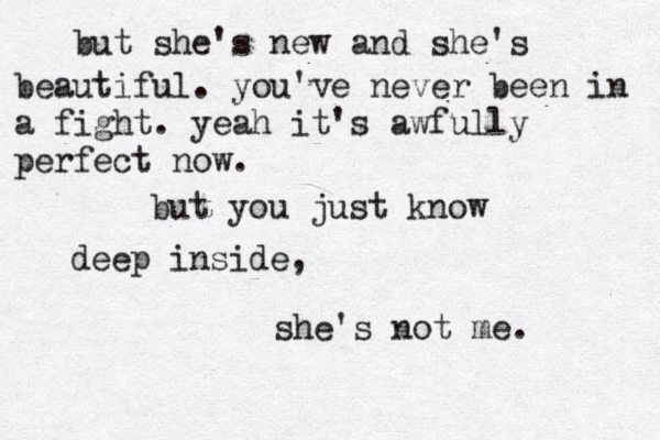 but she's new and she's beautiful. you've never been in a fight. yeah it's awfully perfect now. but you just know deep inside, she's not me. 