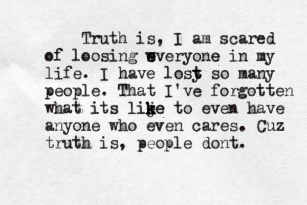 Truth is, I am scared of loosing wveryone e e s e in my life. I have losy so t t many people. That I've forgotten what its lie je k k k e to even have anyone who even cares. Cuz truth is, people dont . 