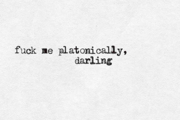 fuck me platonica lly , darling 
