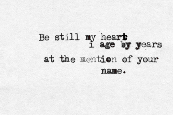 Be still my hearr t t r t t i age by years at the mention of your name.