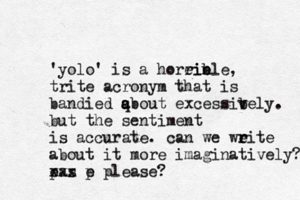 'yolo' is a horein e rible, trite acronym that is bandied qbout a a excessib vely. but the sentiment is accurate. can we weite r r about it more imagina tively? p eas xxx p e please? 