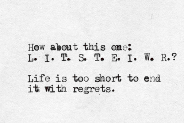 How about this one: L. I. T. S. T. E. I. W. R.? Life is too short to end it with regrets. 