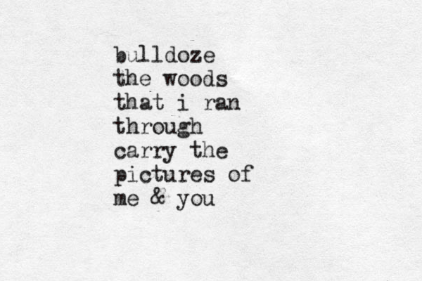 bulldoze the woods that i ran through carry the pictures of me & you