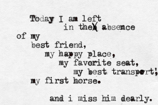 Today I am left in theb / \ absence of my best friend, my happy place, my favorite seat, my best transpr ort' , my first horse. and i miss him dearly. 