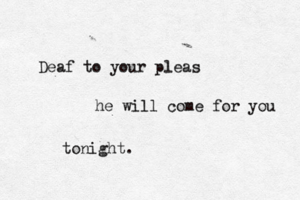Deaf to your pleas he will come for you tonight.