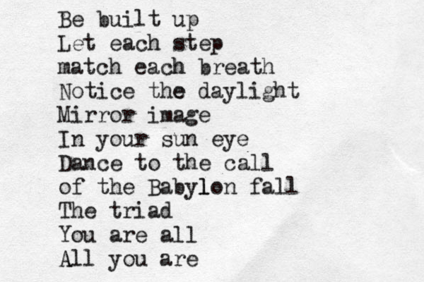 Be built up Let each step match each h breath Notice the e daylight Mirror image In your sun eye Dance to the call of the Babylo l l n fall The triad You are all A All you are