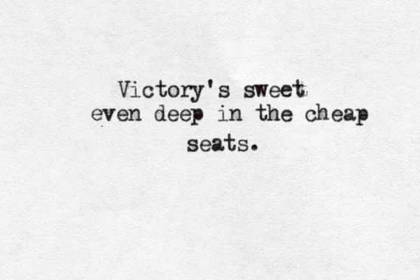 Victory's sweet even deep in the cheap seats.