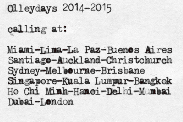 Olleydays 2014-2015 calling at: Miami-Lima-La Paz-Buenos Aires Santiago-Auckland-Christchurch Sydney-Melbourne-Brisbane Singapore-Kuala Lumpur-Bangkok Ho Chi Minh-Hanoi-Delhi-Mumbai Dubai-London 