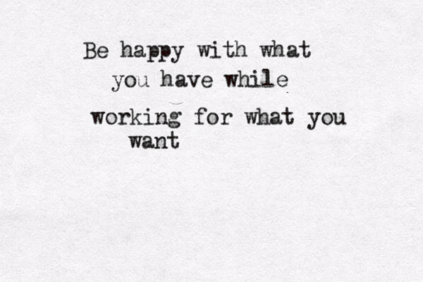 Be happy with what you have while working for what you want