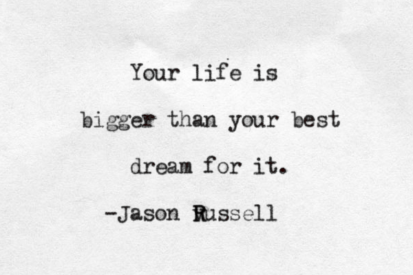Your life is bigger than your best dream for it. -Jason v R Russell