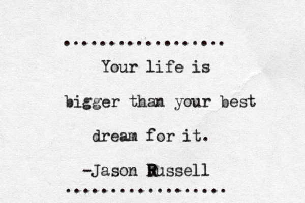 Your life is bigger than your best dream for it. -Jason v R Russell .................. .................. 
