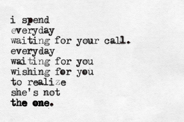 i spend everyday waiting for your call. everyday waiting for you wishing for you to realize she's not the the the one o o on n ne e e. 