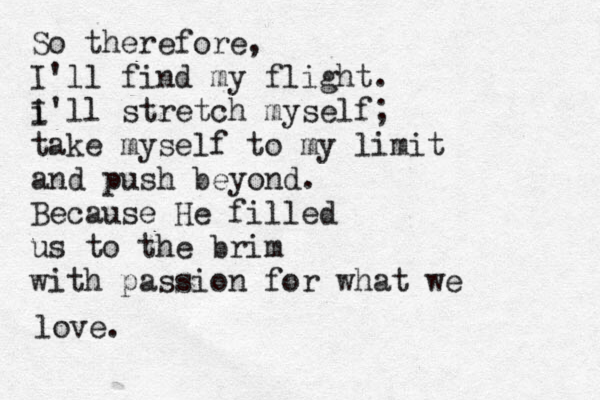 So therefore, I'll find my flight. i I'll stretch myself; take myself to my limit and push beyond. Because He filled us to the brim with passion for what we love.