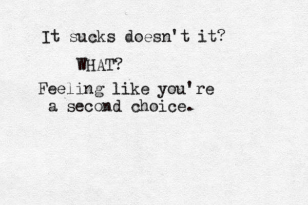It sucks doesn't it? WHAT? Feeling like you're a second choice.