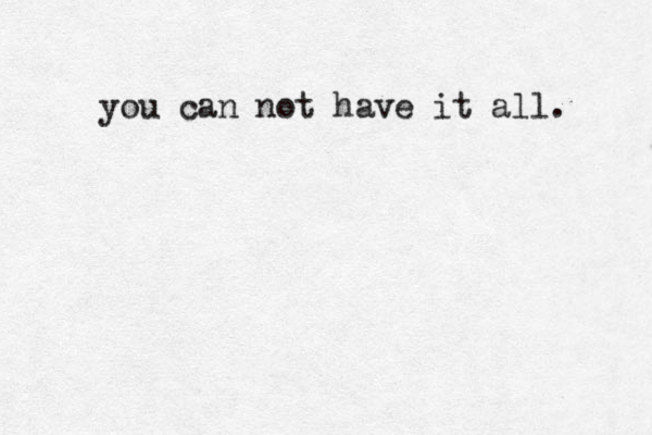 you can not have it all. 