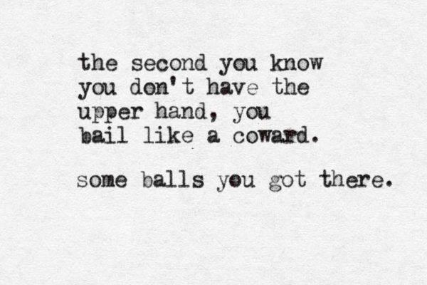 the second you know you don't have the upper hand, you bail like a coward. some balls you got there. 