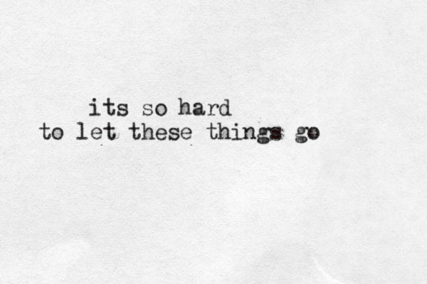 its so hard to let these things go 