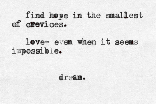 find hope in the smallest of crevices. love- even when it seems impossible. dream. 