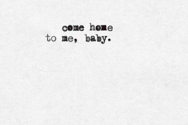 come home to me, baby. 