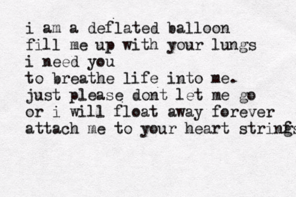 i am a deflated balloon fill me up with your lungs i need you to breathe life into me. just please dont let me go or i will float away forever attach me to your heart strinfs g 