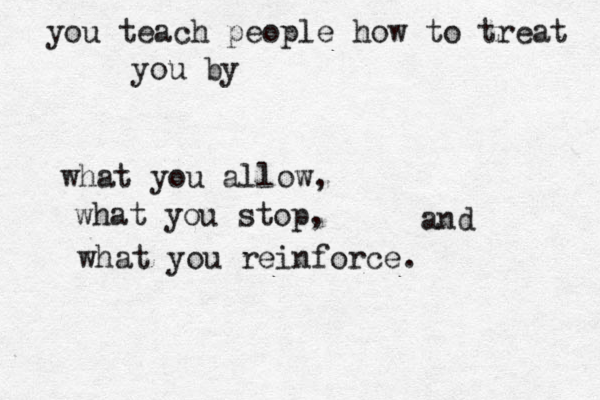 you teach people how to treat you by what you allow, what you stop, and what you reinforce.