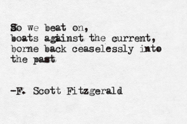 s So we beat on, boats agi ainst the current, borne back ceas elessly into the past -F. Scott Fitzgerald
