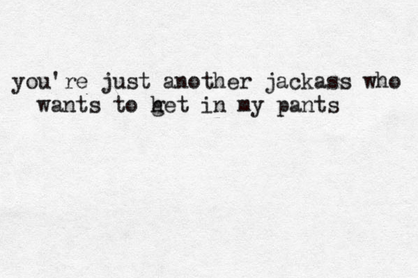 you're just another jackass who wants to het g in my pants 