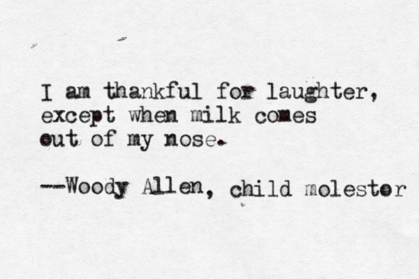 I am thankful for laughter, except when milk comes out of my nose. --Woody Allen , child molestor 