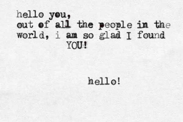 hello! hello you, out of all the people in the world, i am so glad I found YOU! 