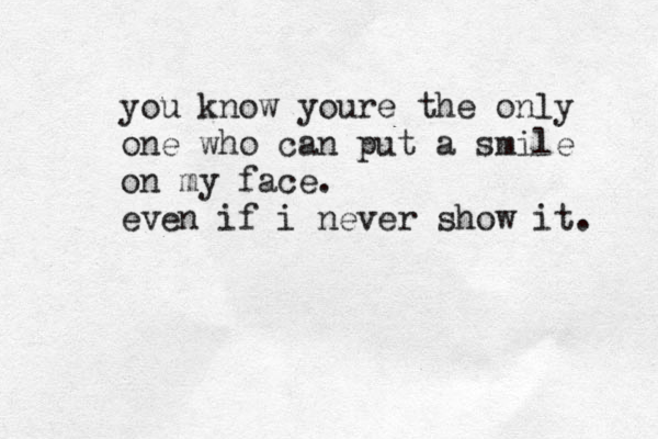 you know youre the only one who can put a smile on my face. even if i never show it. 