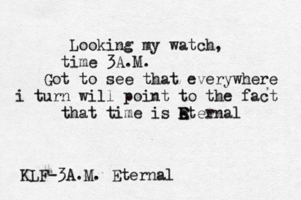 Looking my watch, time 3A.M. Got to see that everywhere i turn will point to the fact that time is eternal E E KLF-3A.M. Eternal