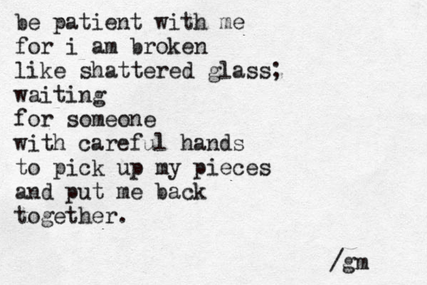 be patient with me for i am broken like shattered glass; waiting for someone with careful hands to pick up my pieces and put me back together. /gm 