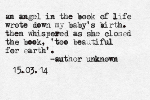 an angel in the book of life wrote down my baby's birth. then whispered as she closed the book, 'too beautiful for earth'. -author unknown 15.03.14 