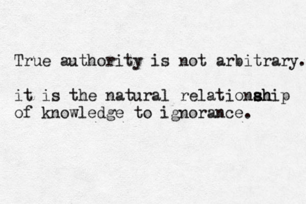 True authority is not arbitrary. it is the natural relationah s ship of knowledge to ignorance.