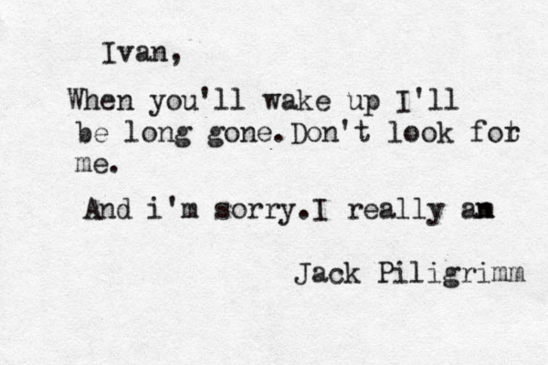 Ivan, When you'll wake up I'll be long gone.Don't look fot r me. And i'm sorry.I really an m Jack Piligrimm 