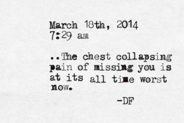 March 18th, 2014 7:29 am ..The chest collapsing pain of missing you is at its a all time worst now. -DF 
