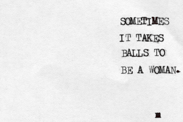 SOMETIMES IT TAKES BALLS TO BE A WOMAN. m 