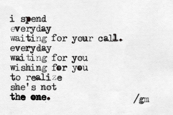 i spend everyday waiting for your call. everyday waiting for you wishing for you to realize she's not the the the one o o on n ne e e. /gm 