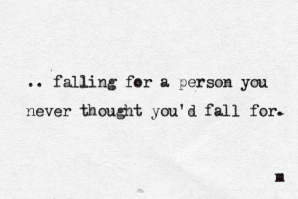 .. falling for a person you never thought you'd fall for. m 