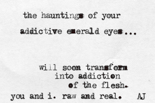 the hauntings of your addictive emerald eyes will soon transform into addiction of the flesh. you and i. raw and real. AJ ... 