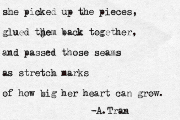 she picked up the pieces, glued tje hem back together, and passed those seams as stretch marks of how big her heart can grow. -A.Tran