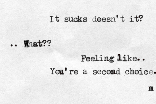 It sucks doesn't it? .. E W W What?? Feeling like.. You're a second choice. m 