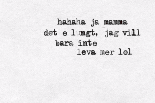 hahaha ja mamma det e lungt, jag vill bara inte leva mer lol 