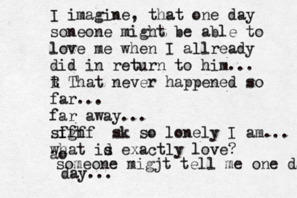I imagine, that one day soneone might be able to love me when I allready did in return to him... R t That never happened so far... far away... si ff gh ff sk so lonely I am... what id s exactly love? ao someone migjt tell me one day day...