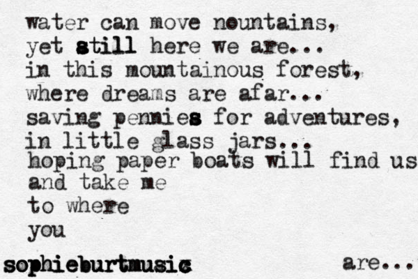 water can move nountains, yet atill s s a still here we are... in this mountainous forest, where dreams are afar... saving penniea s s s s for adventures, in little glass jars ... hoping paper boats will find us and tak e me to where you are... sophieburtmusix c c c c sophieburtmuaic sophieburtmusic 